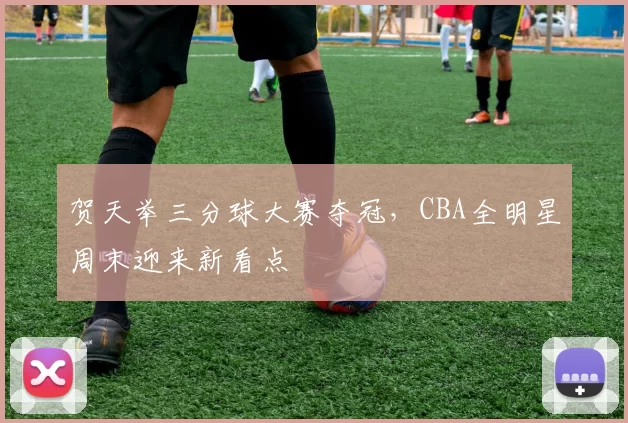 贺天举三分球大赛夺冠,CBA全明星周末迎来新看点