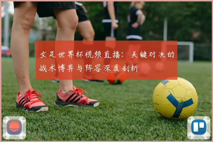 女足世界杯视频直播：关键对决的战术博弈与阵容深度剖析