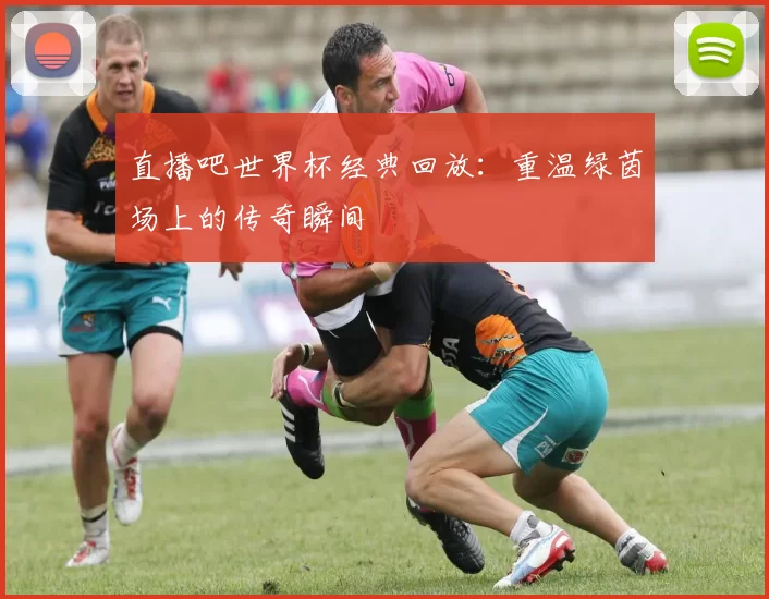 直播吧世界杯经典回放：重温绿茵场上的传奇瞬间
