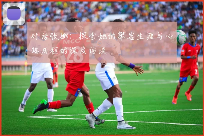 对话张娜：探索她的攀岩生涯与心路历程的深度访谈