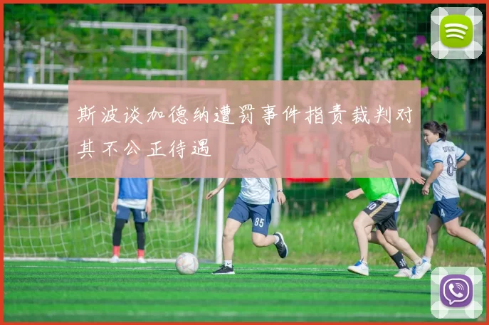 斯波谈加德纳遭罚事件指责裁判对其不公正待遇