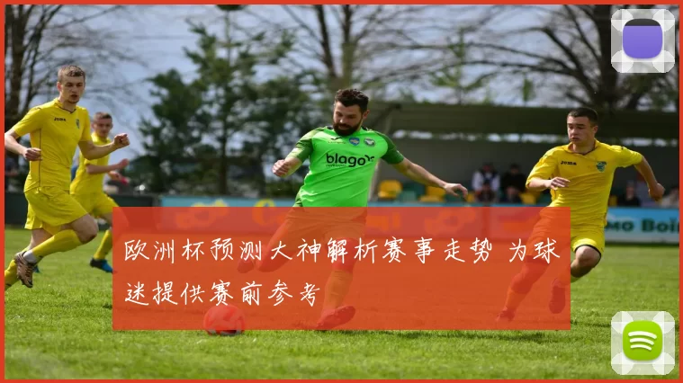 欧洲杯预测大神解析赛事走势 为球迷提供赛前参考