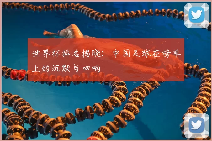 世界杯排名揭晓：中国足球在榜单上的沉默与回响