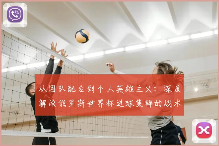 从团队配合到个人英雄主义:深度解读俄罗斯世界杯进球集锦的战术启示