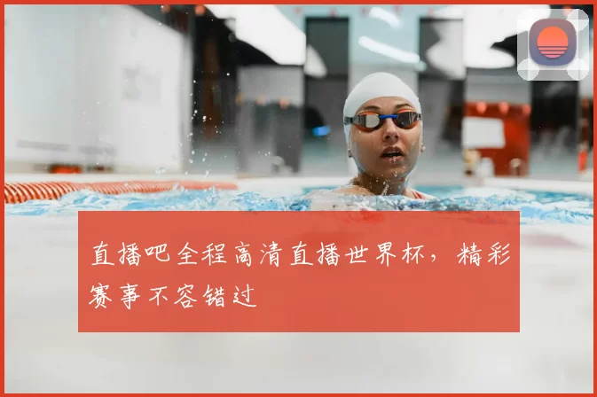 直播吧全程高清直播世界杯，精彩赛事不容错过