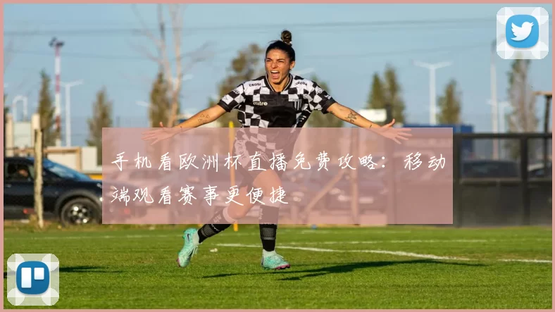 手机看欧洲杯直播免费攻略：移动端观看赛事更便捷