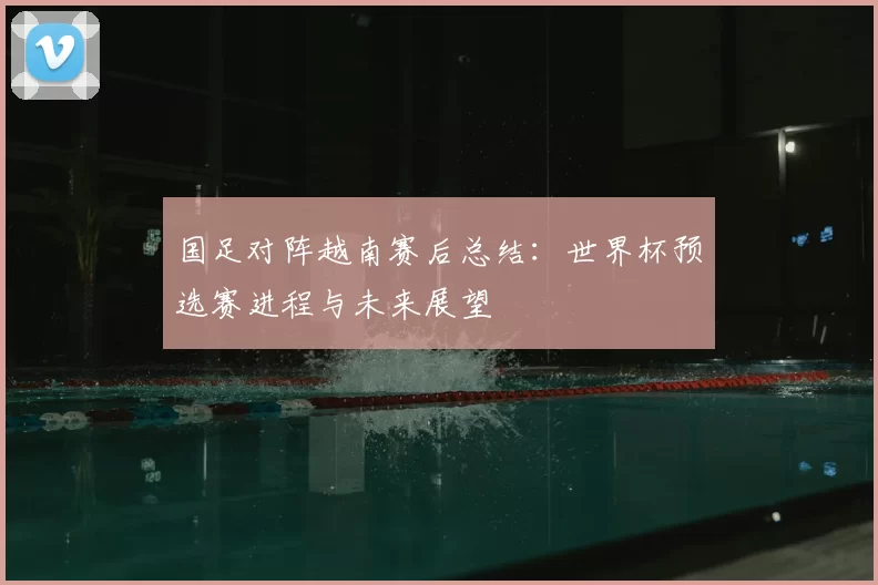 国足对阵越南赛后总结：世界杯预选赛进程与未来展望