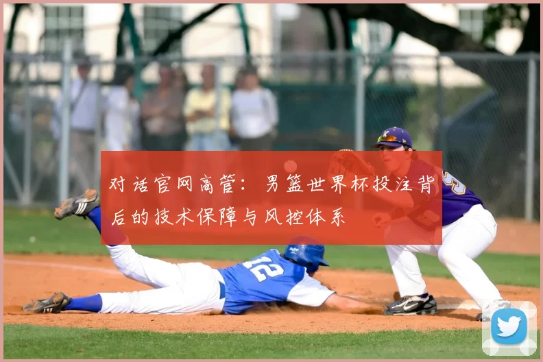 对话官网高管：男篮世界杯投注背后的技术保障与风控体系