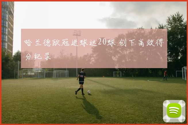 哈兰德欧冠进球达20球 创下高效得分纪录