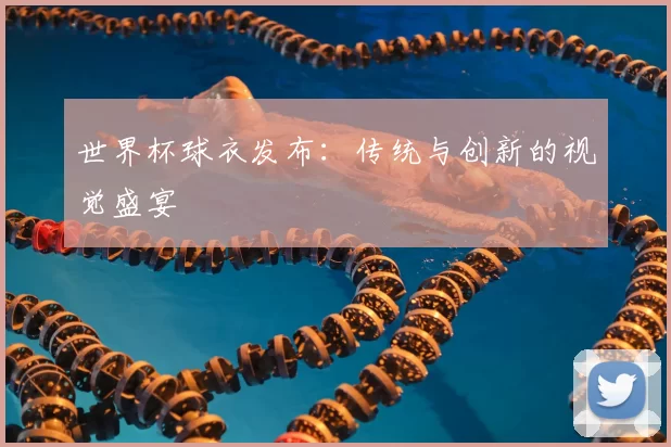 世界杯球衣发布：传统与创新的视觉盛宴