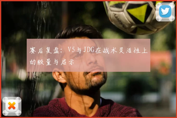 赛后复盘:V5与JDG在战术灵活性上的较量与启示