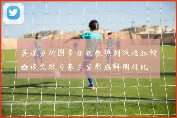 英媒分析图多尔执教热刺风格独特避谈失败与弗兰克形成鲜明对比