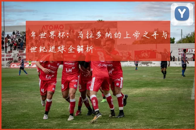 年世界杯：马拉多纳的上帝之手与世纪进球全解析