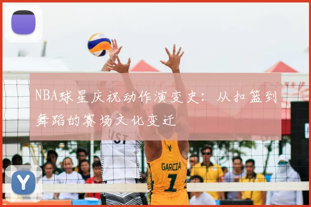 NBA球星庆祝动作演变史：从扣篮到舞蹈的赛场文化变迁
