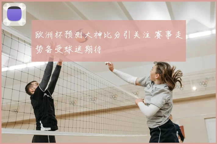 欧洲杯预测大神比分引关注 赛事走势备受球迷期待