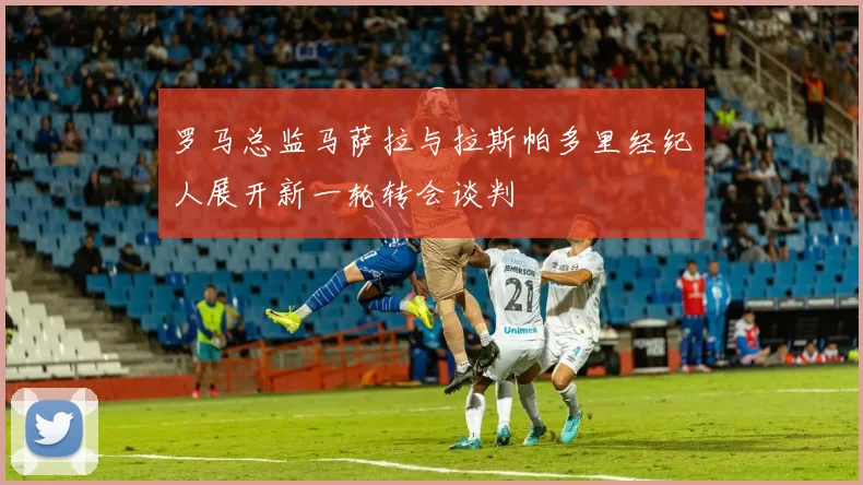 罗马总监马萨拉与拉斯帕多里经纪人展开新一轮转会谈判