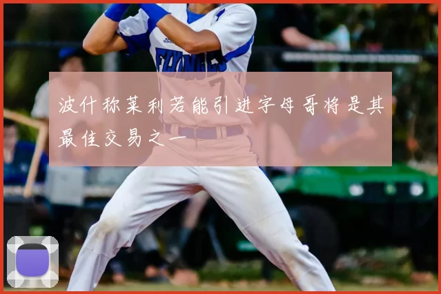 波什称莱利若能引进字母哥将是其最佳交易之一
