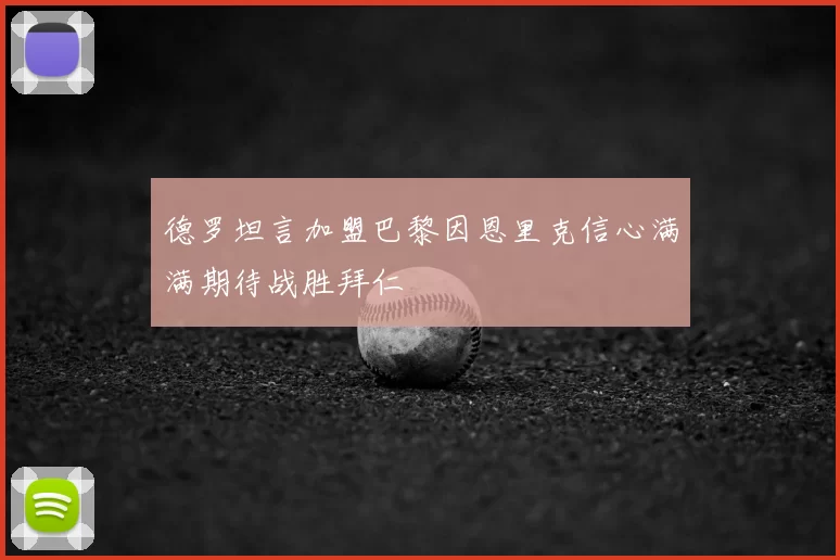 德罗坦言加盟巴黎因恩里克信心满满期待战胜拜仁