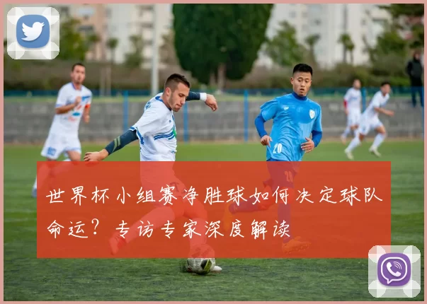 世界杯小组赛净胜球如何决定球队命运？专访专家深度解读