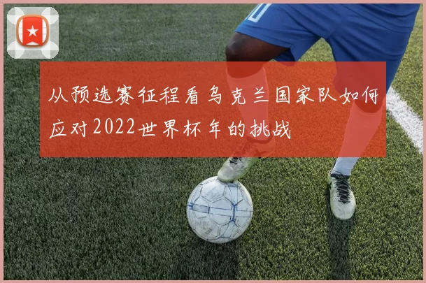 从预选赛征程看乌克兰国家队如何应对2022世界杯年的挑战