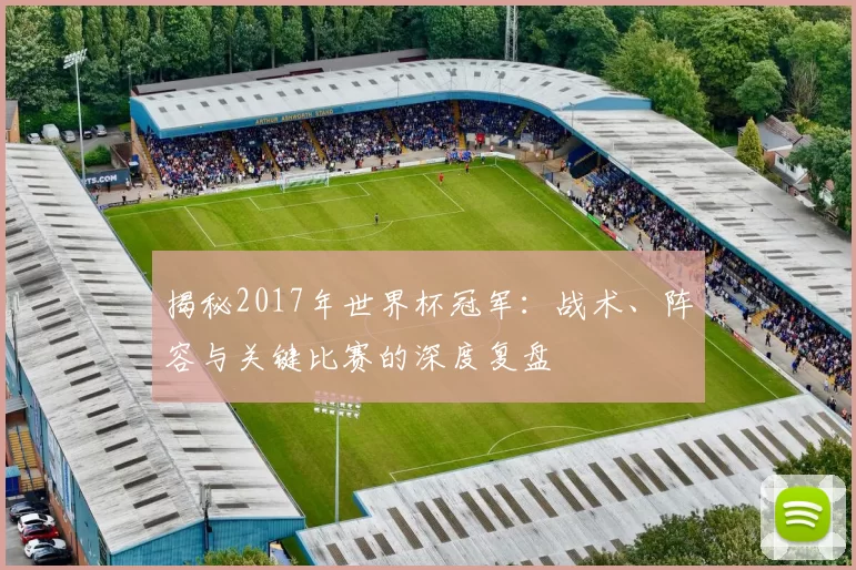 揭秘2017年世界杯冠军：战术、阵容与关键比赛的深度复盘
