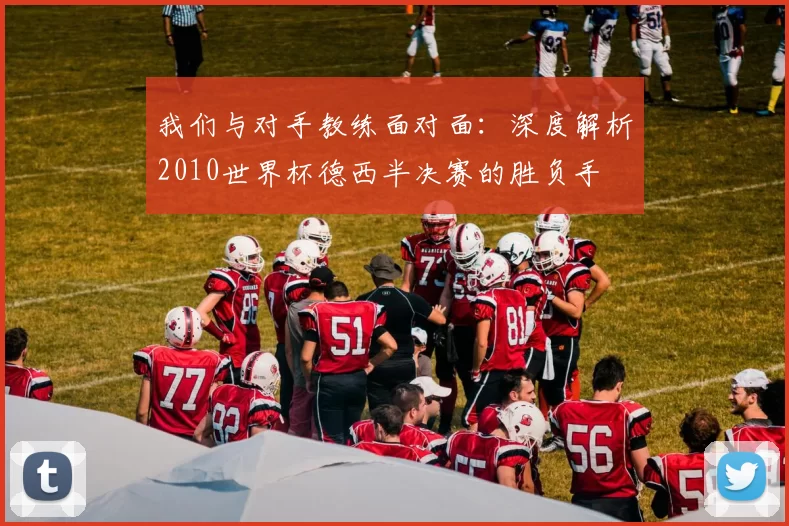 我们与对手教练面对面:深度解析2010世界杯德西半决赛的胜负手