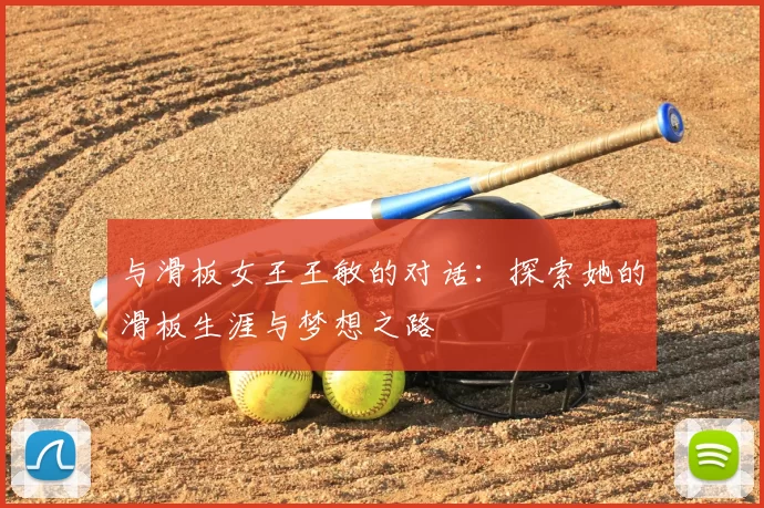 与滑板女王王敏的对话:探索她的滑板生涯与梦想之路