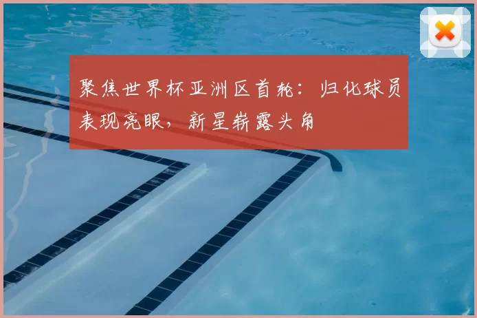 聚焦世界杯亚洲区首轮:归化球员表现亮眼,新星崭露头角