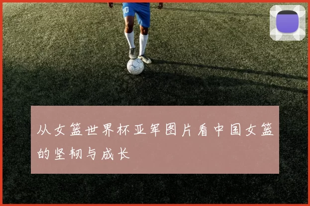 从女篮世界杯亚军图片看中国女篮的坚韧与成长