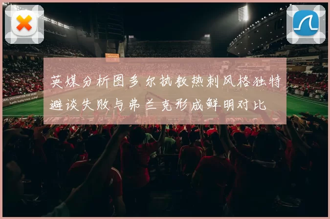 英媒分析图多尔执教热刺风格独特避谈失败与弗兰克形成鲜明对比