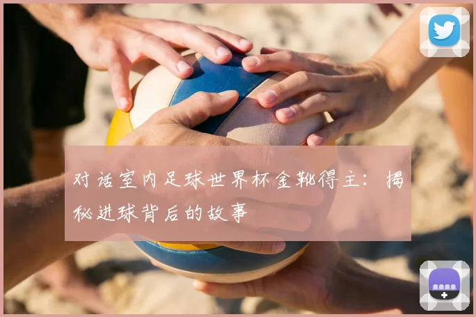 对话室内足球世界杯金靴得主：揭秘进球背后的故事