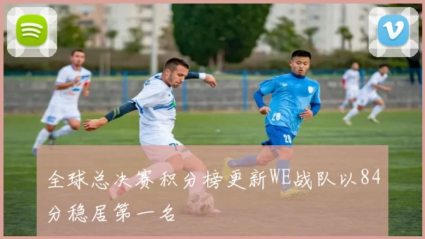 全球总决赛积分榜更新WE战队以84分稳居第一名