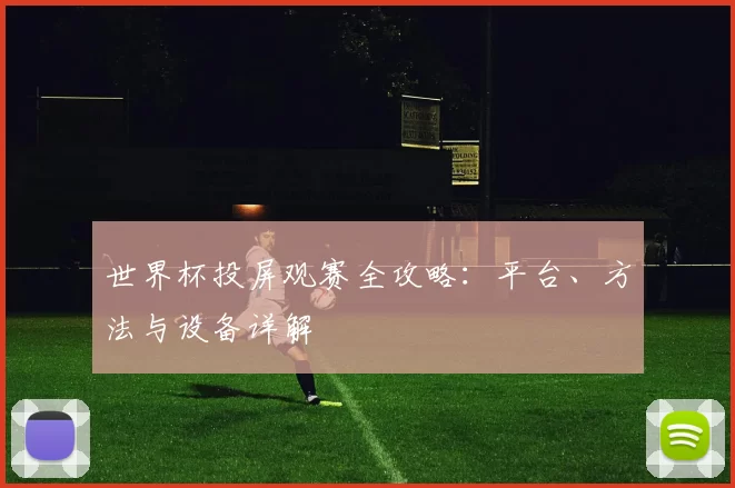 世界杯投屏观赛全攻略:平台、方法与设备详解