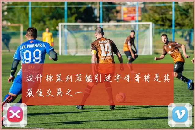 波什称莱利若能引进字母哥将是其最佳交易之一