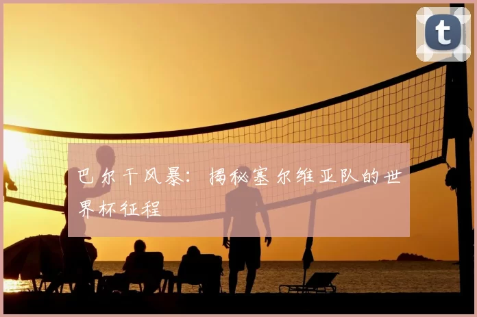 巴尔干风暴：揭秘塞尔维亚队的世界杯征程