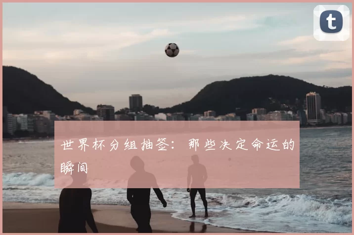世界杯分组抽签:那些决定命运的瞬间