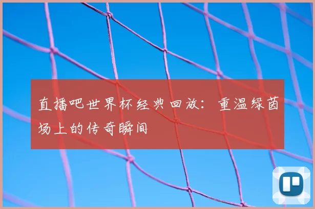 直播吧世界杯经典回放：重温绿茵场上的传奇瞬间