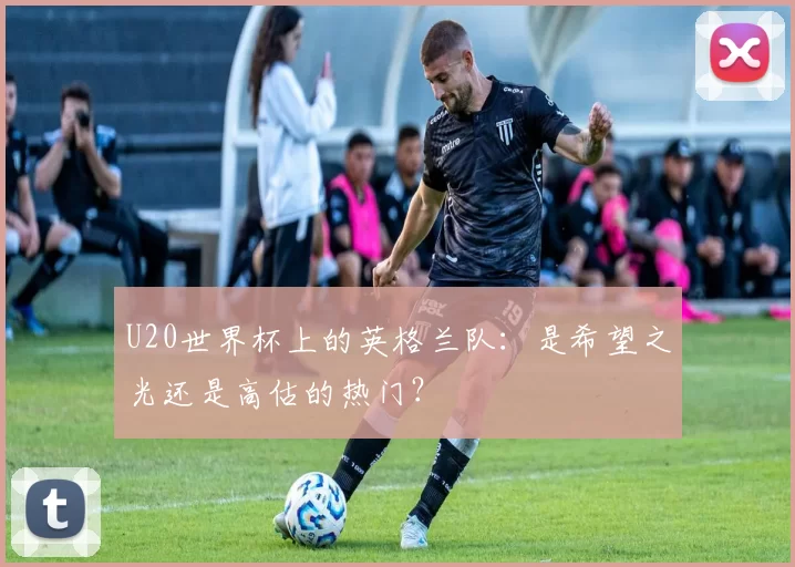U20世界杯上的英格兰队：是希望之光还是高估的热门？