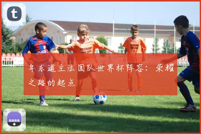 年东道主法国队世界杯阵容：荣耀之路的起点