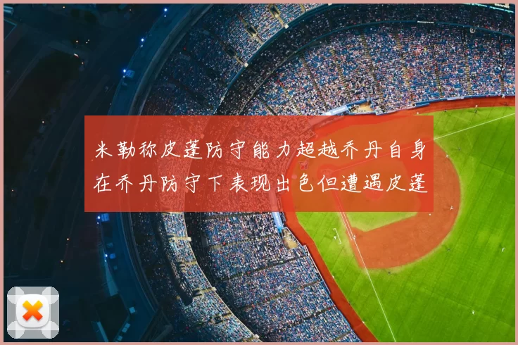 米勒称皮蓬防守能力超越乔丹自身在乔丹防守下表现出色但遭遇皮蓬阻击