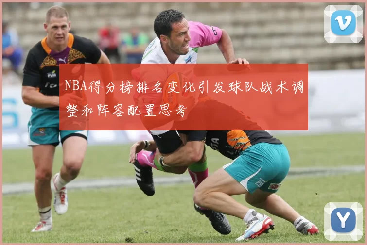 NBA得分榜排名变化引发球队战术调整和阵容配置思考
