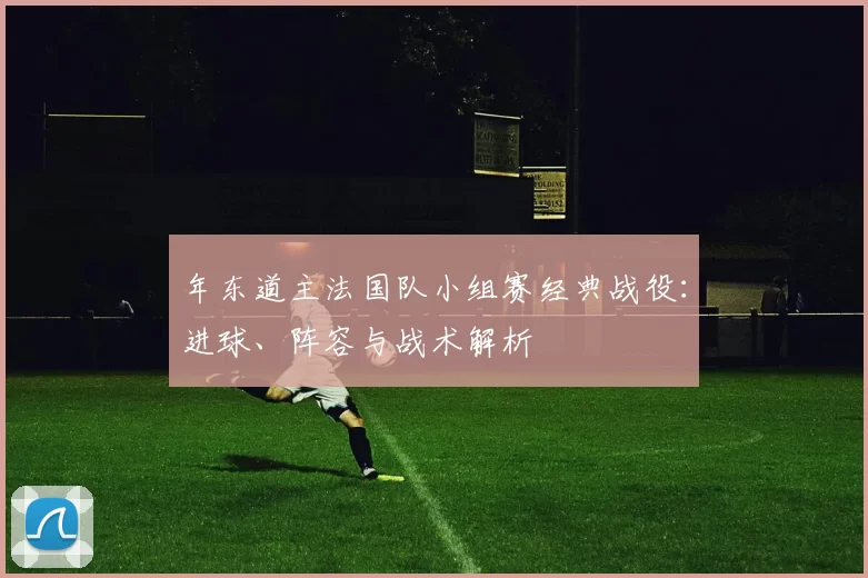 年东道主法国队小组赛经典战役：进球、阵容与战术解析