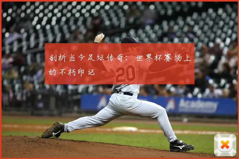 剖析当今足坛传奇：世界杯赛场上的不朽印记