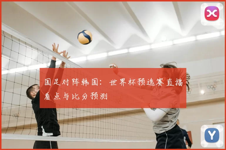 国足对阵韩国：世界杯预选赛直播看点与比分预测