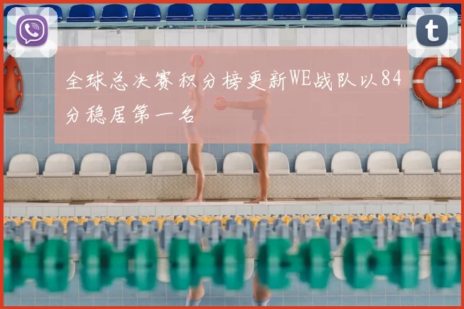 全球总决赛积分榜更新WE战队以84分稳居第一名