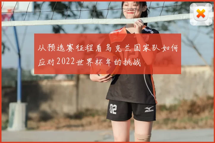 从预选赛征程看乌克兰国家队如何应对2022世界杯年的挑战