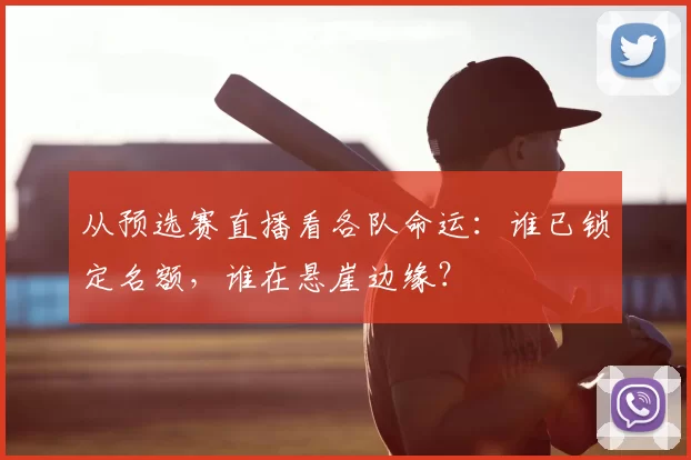 从预选赛直播看各队命运:谁已锁定名额,谁在悬崖边缘?