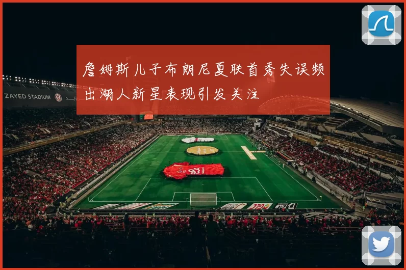詹姆斯儿子布朗尼夏联首秀失误频出湖人新星表现引发关注
