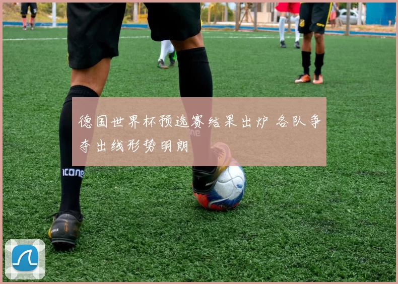 德国世界杯预选赛结果出炉 各队争夺出线形势明朗