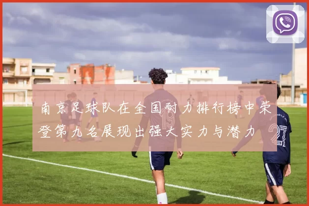 南京足球队在全国耐力排行榜中荣登第九名展现出强大实力与潜力